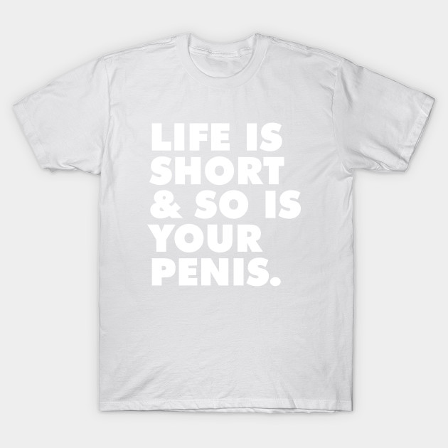 LIFE IS SHORT & SO IS YOUR PENIS T-Shirt-TOZ